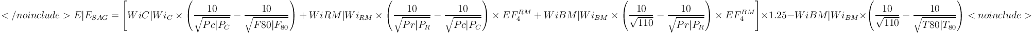 </noinclude>{{{E|E_{SAG}}}} = \left [ 
 {{{WiC|Wi_{C}  }}} \times \left ( \frac {10}{\sqrt{ {{{Pc|P_{C} }}} }} - \frac {10}{\sqrt{ {{{F80|F_{80} }}} }} \right ) + 
 {{{WiRM|Wi_{RM}}}} \times \left ( \frac {10}{\sqrt{ {{{Pr|P_{R} }}} }} - \frac {10}{\sqrt{ {{{Pc|P_{C} }}} }} \right ) \times EF_4^{RM} + 
 {{{WiBM|Wi_{BM}}}} \times \left ( \frac {10}{\sqrt{110} } - \frac {10}{\sqrt{ {{{Pr|P_{R} }}} }} \right ) \times EF_4^{BM}
\right ]\times 1.25 
- {{{WiBM|Wi_{BM}}}} \times \left ( \frac {10}{\sqrt{ {110} }} - \frac {10}{\sqrt{ {{{T80|T_{80} }}} }} \right ) <noinclude>